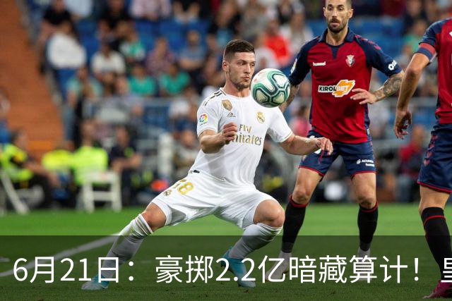 6月21日：豪掷2.2亿暗藏算计！皇马声东击西布局，奥利塞成西甲争冠关键落子